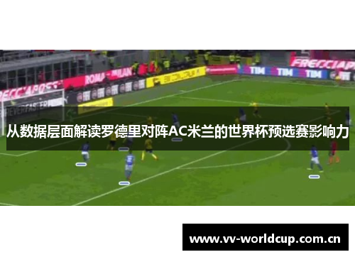 从数据层面解读罗德里对阵AC米兰的世界杯预选赛影响力 从数据层面解读罗德里对阵AC米兰的世界杯预选赛影响力